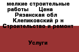 мелкие строительные работы.  › Цена ­ 500 - Рязанская обл., Клепиковский р-н Строительство и ремонт » Услуги   